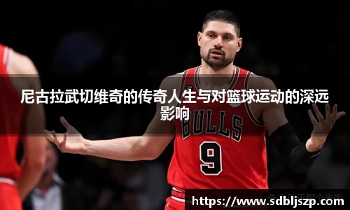 尼古拉武切维奇的传奇人生与对篮球运动的深远影响