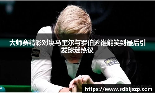 大师赛精彩对决马奎尔与罗伯逊谁能笑到最后引发球迷热议