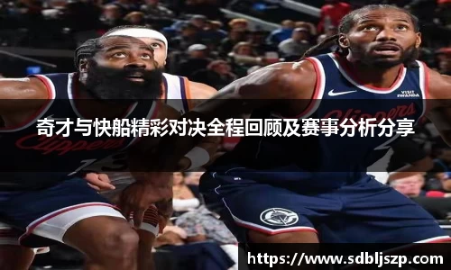 奇才与快船精彩对决全程回顾及赛事分析分享